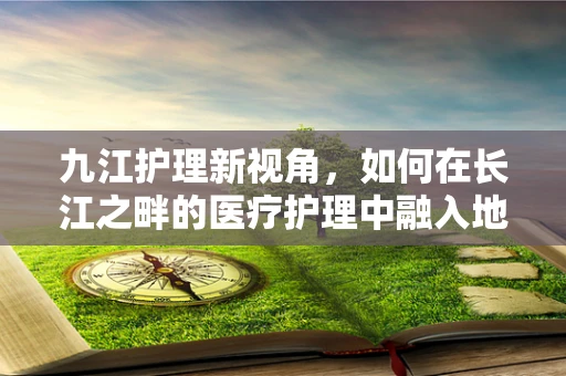 九江护理新视角，如何在长江之畔的医疗护理中融入地域文化特色？