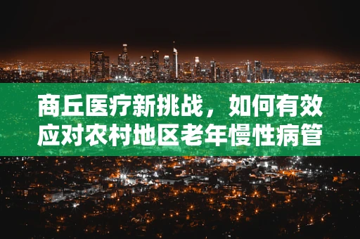商丘医疗新挑战，如何有效应对农村地区老年慢性病管理？