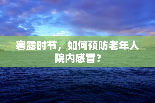寒露时节，如何预防老年人院内感冒？