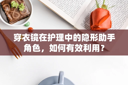 穿衣镜在护理中的隐形助手角色，如何有效利用？
