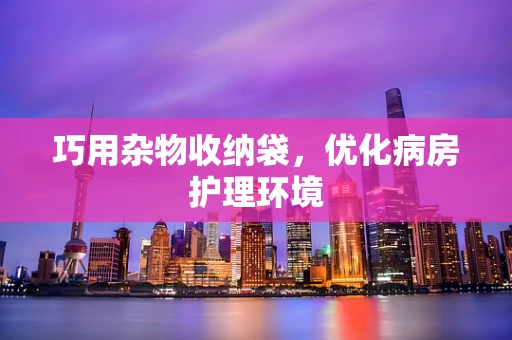巧用杂物收纳袋，优化病房护理环境
