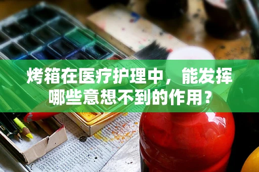 烤箱在医疗护理中，能发挥哪些意想不到的作用？