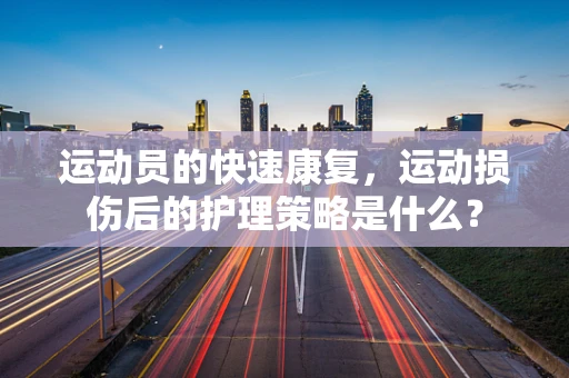 运动员的快速康复，运动损伤后的护理策略是什么？