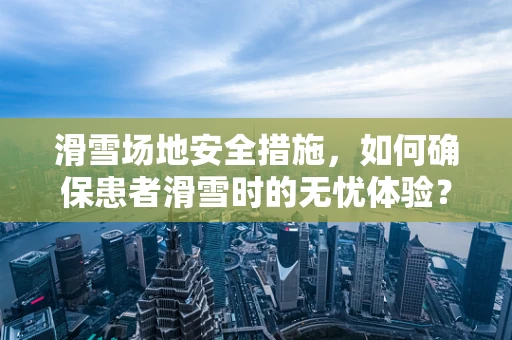 滑雪场地安全措施，如何确保患者滑雪时的无忧体验？