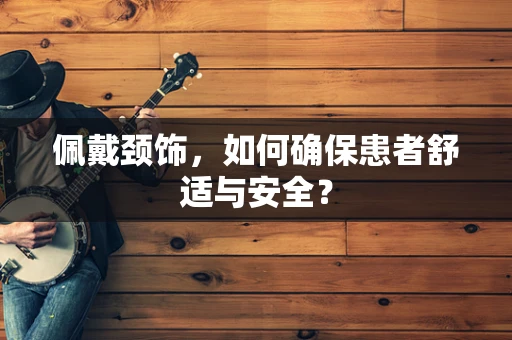 佩戴颈饰，如何确保患者舒适与安全？