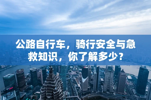 公路自行车，骑行安全与急救知识，你了解多少？