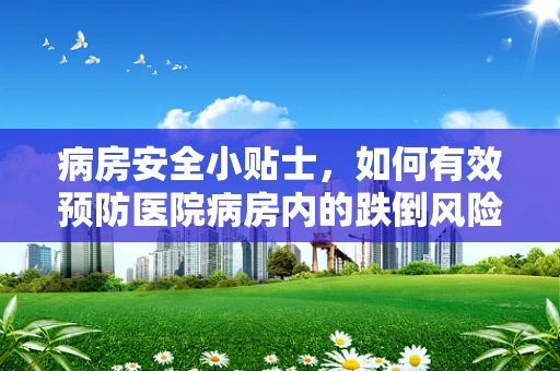 病房安全小贴士，如何有效预防医院病房内的跌倒风险？
