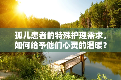 孤儿患者的特殊护理需求，如何给予他们心灵的温暖？