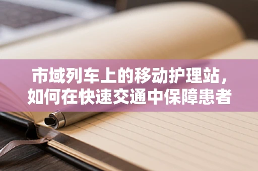 市域列车上的移动护理站，如何在快速交通中保障患者安全？