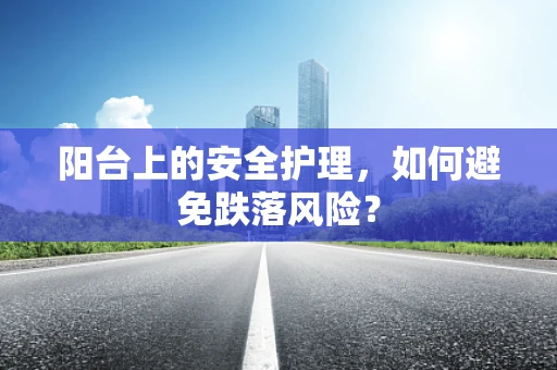 阳台上的安全护理，如何避免跌落风险？