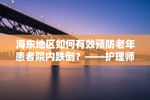 海东地区如何有效预防老年患者院内跌倒？——护理师的专业视角