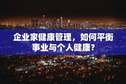 企业家健康管理，如何平衡事业与个人健康？