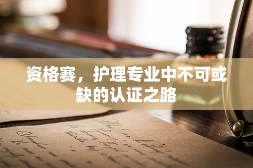 资格赛，护理专业中不可或缺的认证之路