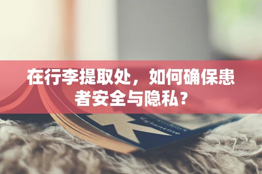 在行李提取处，如何确保患者安全与隐私？