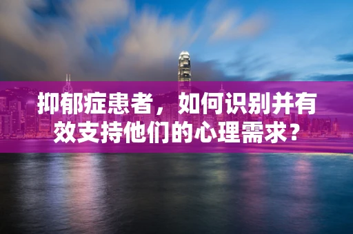 抑郁症患者，如何识别并有效支持他们的心理需求？