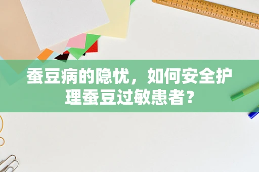 蚕豆病的隐忧，如何安全护理蚕豆过敏患者？