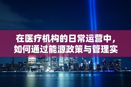 在医疗机构的日常运营中，如何通过能源政策与管理实现绿色可持续？