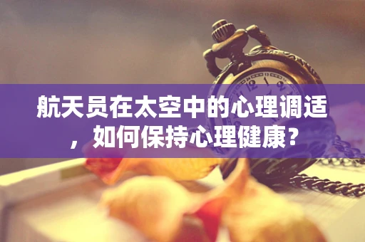 航天员在太空中的心理调适，如何保持心理健康？