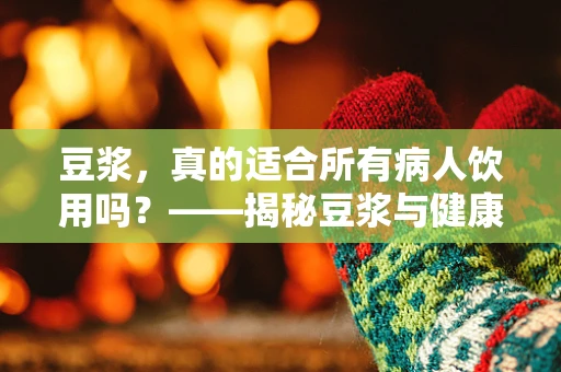 豆浆，真的适合所有病人饮用吗？——揭秘豆浆与健康护理的微妙关系