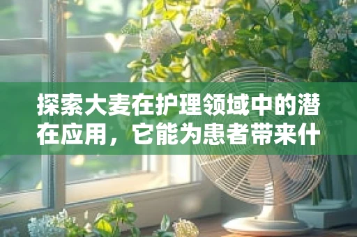 探索大麦在护理领域中的潜在应用，它能为患者带来什么惊喜？