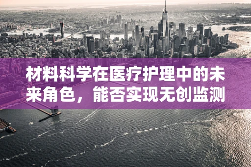 材料科学在医疗护理中的未来角色，能否实现无创监测的突破？