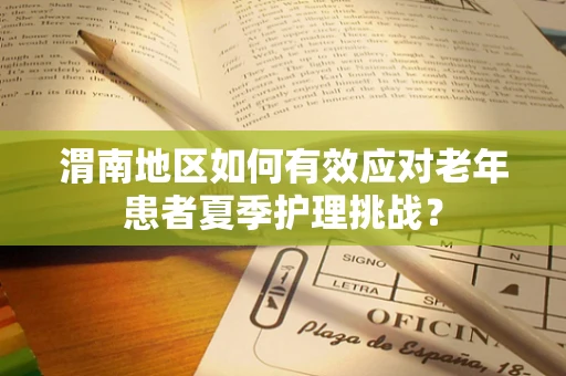 渭南地区如何有效应对老年患者夏季护理挑战？