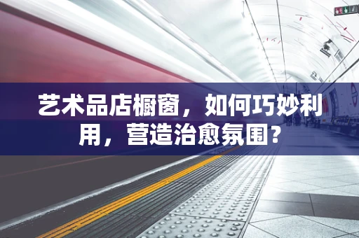 艺术品店橱窗，如何巧妙利用，营造治愈氛围？