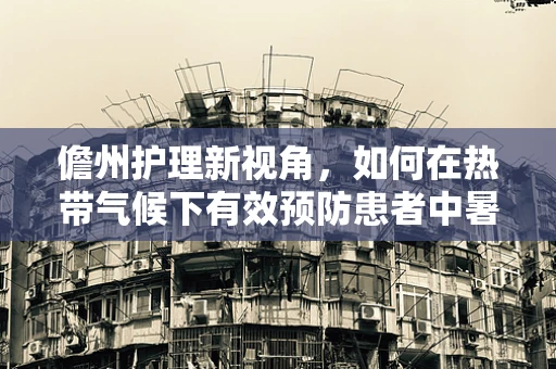 儋州护理新视角，如何在热带气候下有效预防患者中暑？