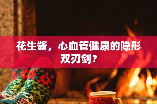 花生酱，心血管健康的隐形双刃剑？