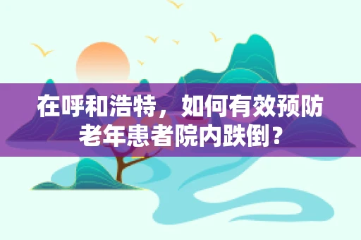 在呼和浩特，如何有效预防老年患者院内跌倒？