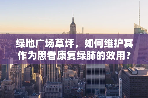 绿地广场草坪，如何维护其作为患者康复绿肺的效用？