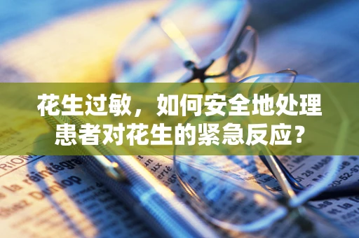 花生过敏，如何安全地处理患者对花生的紧急反应？