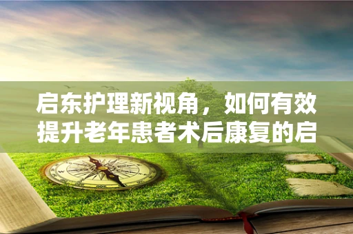 启东护理新视角，如何有效提升老年患者术后康复的启航之路？
