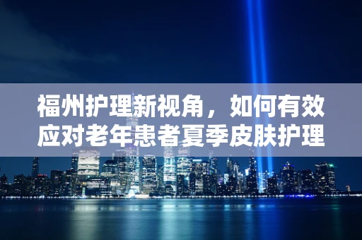 福州护理新视角，如何有效应对老年患者夏季皮肤护理挑战？