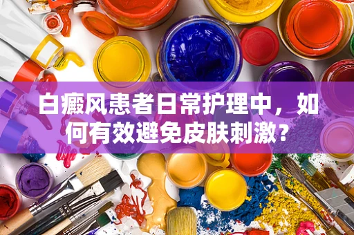 白癜风患者日常护理中，如何有效避免皮肤刺激？