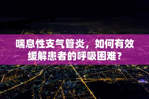喘息性支气管炎，如何有效缓解患者的呼吸困难？