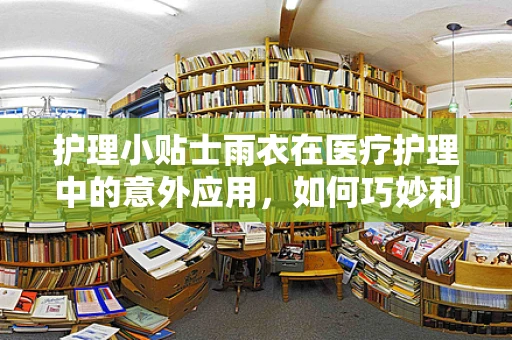 护理小贴士雨衣在医疗护理中的意外应用，如何巧妙利用它保护患者？