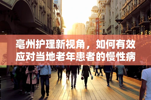 亳州护理新视角，如何有效应对当地老年患者的慢性病管理挑战？