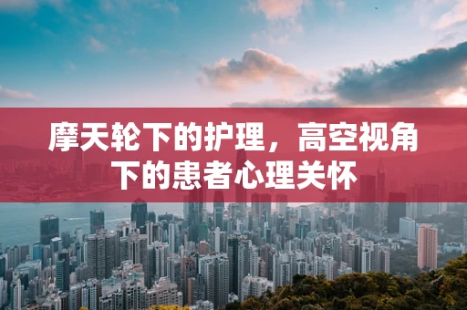 摩天轮下的护理，高空视角下的患者心理关怀