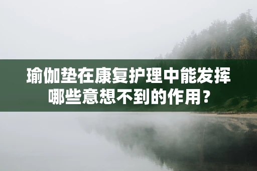 瑜伽垫在康复护理中能发挥哪些意想不到的作用？