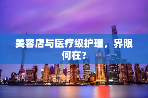 美容店与医疗级护理，界限何在？