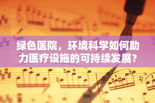 绿色医院，环境科学如何助力医疗设施的可持续发展？