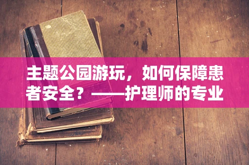 主题公园游玩，如何保障患者安全？——护理师的专业视角