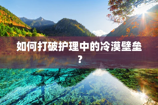 如何打破护理中的冷漠壁垒？