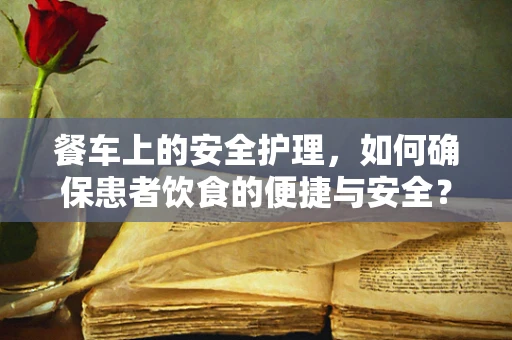 餐车上的安全护理，如何确保患者饮食的便捷与安全？