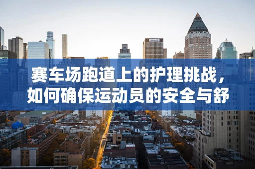 赛车场跑道上的护理挑战，如何确保运动员的安全与舒适？