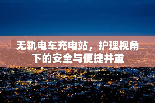 无轨电车充电站，护理视角下的安全与便捷并重