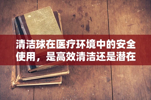 清洁球在医疗环境中的安全使用，是高效清洁还是潜在风险？