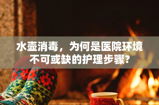 水壶消毒，为何是医院环境不可或缺的护理步骤？