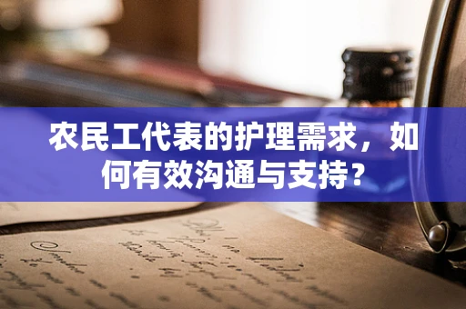 农民工代表的护理需求，如何有效沟通与支持？